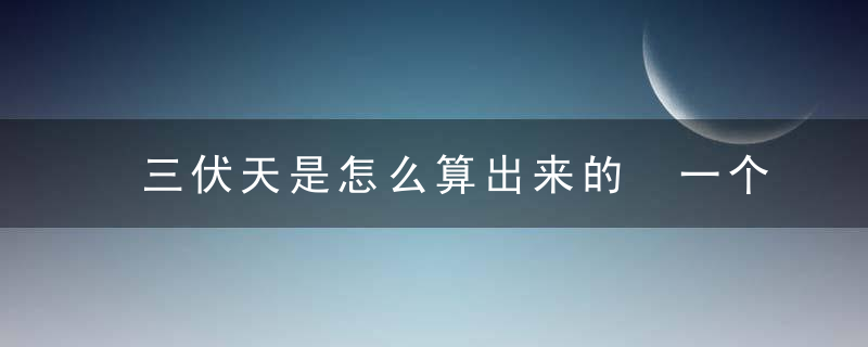 三伏天是怎么算出来的 一个方法教大家怎么计算